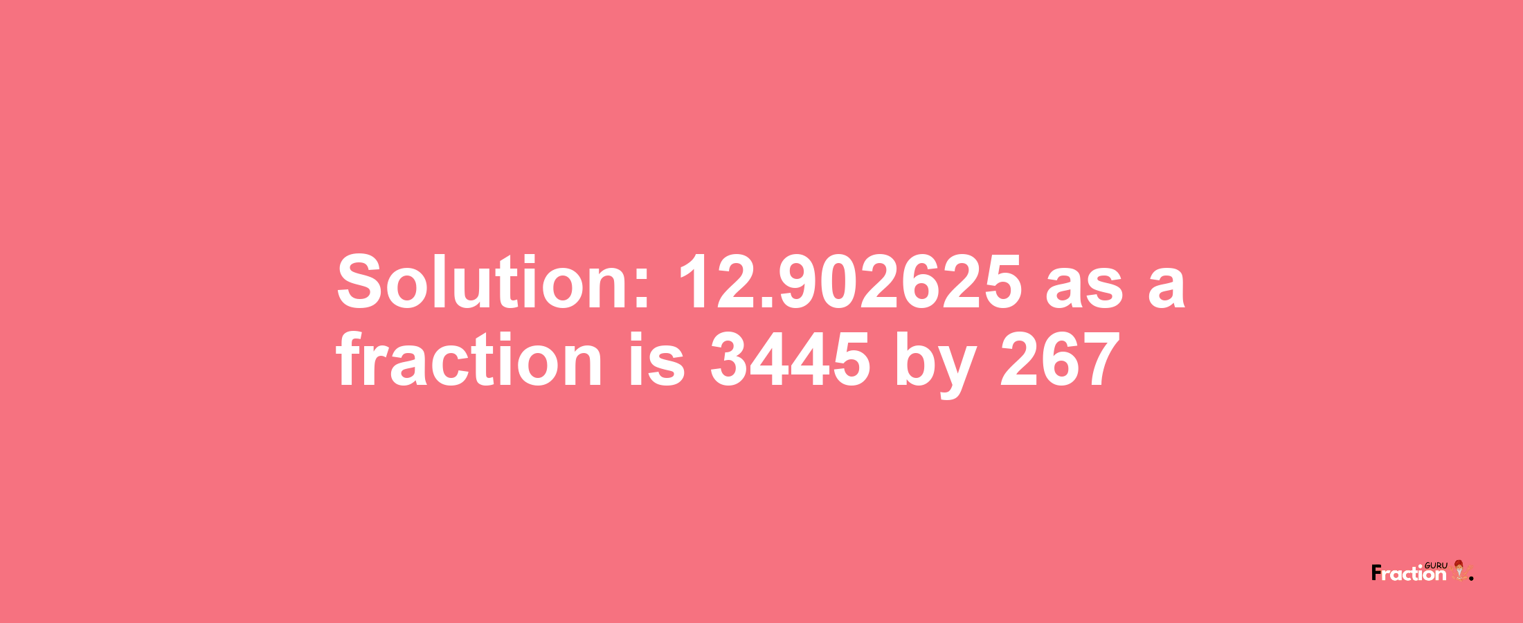 Solution:12.902625 as a fraction is 3445/267